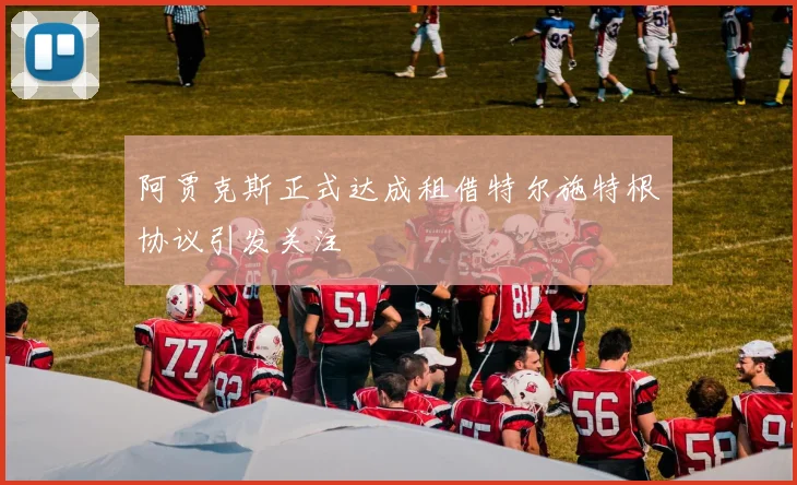 阿贾克斯正式达成租借特尔施特根协议引发关注