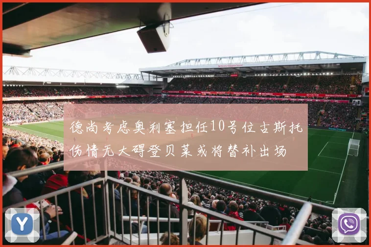 德尚考虑奥利塞担任10号位古斯托伤情无大碍登贝莱或将替补出场
