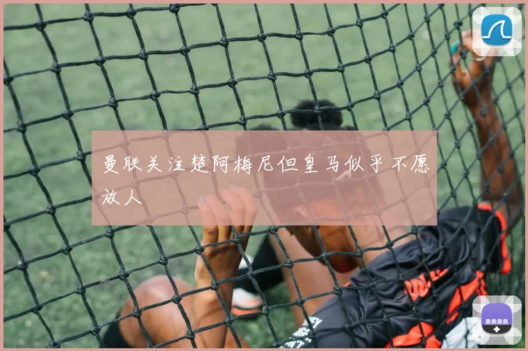 曼联关注楚阿梅尼但皇马似乎不愿放人