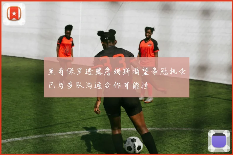 里奇保罗透露詹姆斯渴望争冠机会已与多队沟通合作可能性