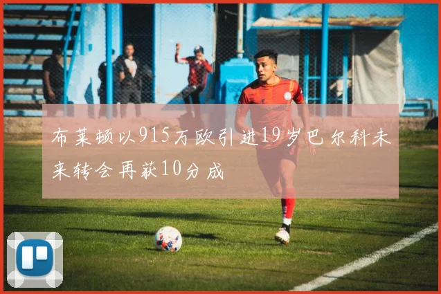 布莱顿以915万欧引进19岁巴尔科未来转会再获10分成