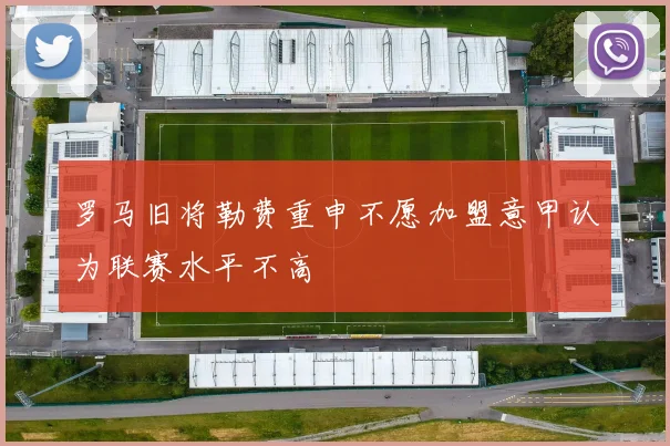 罗马旧将勒费重申不愿加盟意甲认为联赛水平不高