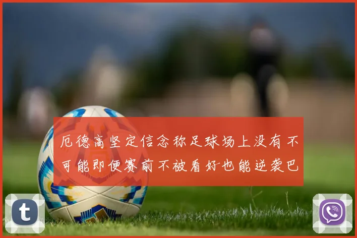 厄德高坚定信念称足球场上没有不可能即便赛前不被看好也能逆袭巴西
