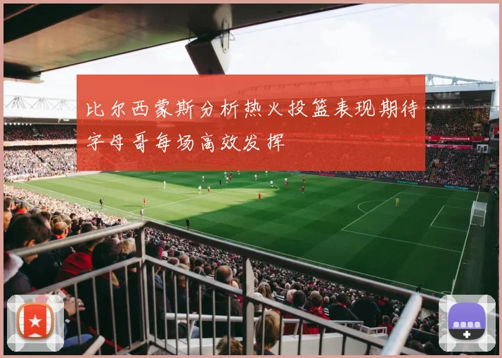 比尔西蒙斯分析热火投篮表现期待字母哥每场高效发挥
