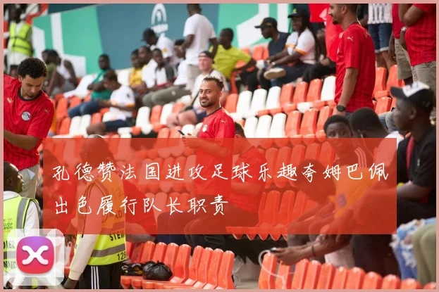 孔德赞法国进攻足球乐趣夸姆巴佩出色履行队长职责